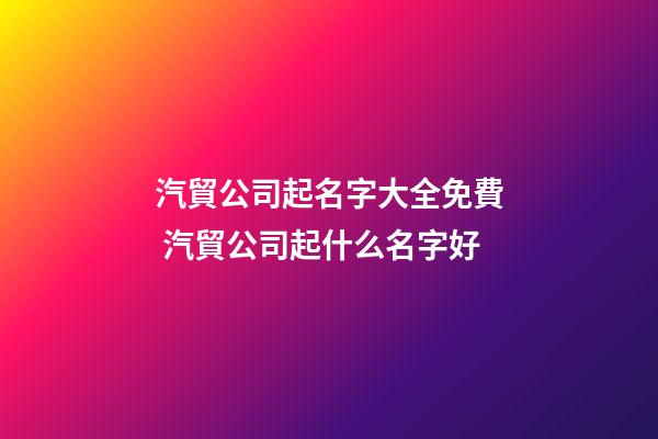 汽貿公司起名字大全免費 汽貿公司起什么名字好-第1張-公司起名-玄機派
